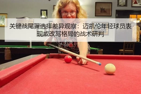 关键战尾翼选择差异观察：迈凯伦年轻球员表现或改写格局的战术研判